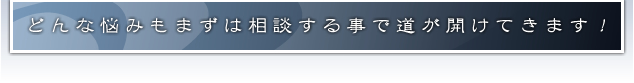 どんな悩みも相談する事で道は開けてきます！